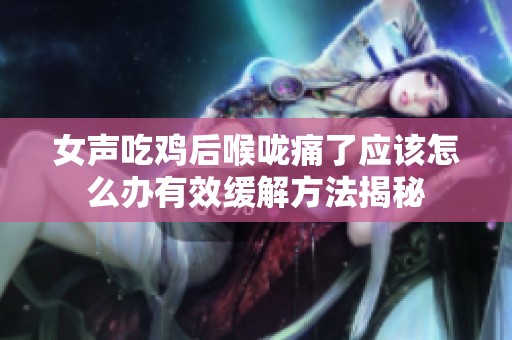 女声吃鸡后喉咙痛了应该怎么办有效缓解方法揭秘