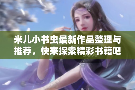 米儿小书虫最新作品整理与推荐，快来探索精彩书籍吧