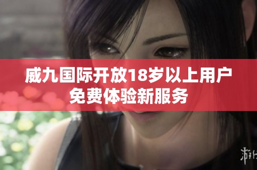 威九国际开放18岁以上用户免费体验新服务