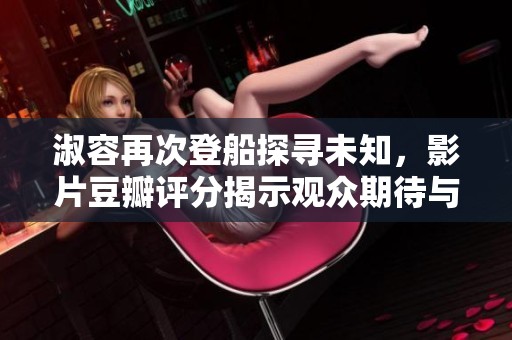 淑容再次登船探寻未知，影片豆瓣评分揭示观众期待与反响