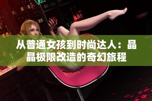 从普通女孩到时尚达人：晶晶极限改造的奇幻旅程