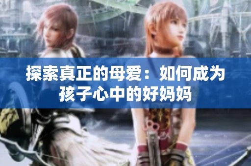 探索真正的母爱：如何成为孩子心中的好妈妈