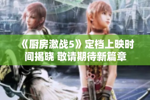 《厨房激战5》定档上映时间揭晓 敬请期待新篇章