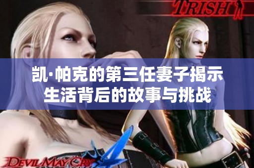 凯·帕克的第三任妻子揭示生活背后的故事与挑战