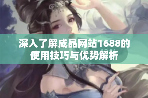 深入了解成品网站1688的使用技巧与优势解析