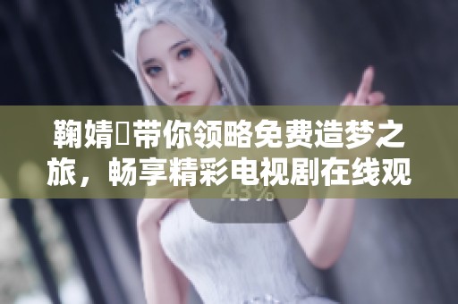 鞠婧祎带你领略免费造梦之旅，畅享精彩电视剧在线观看体验
