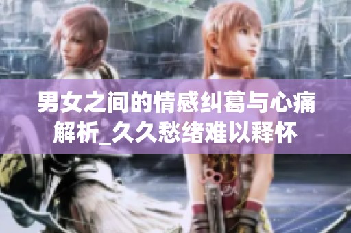男女之间的情感纠葛与心痛解析_久久愁绪难以释怀