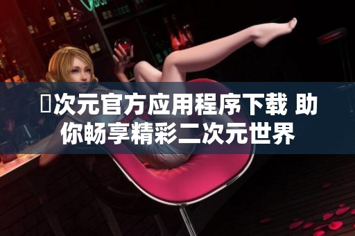 囧次元官方应用程序下载 助你畅享精彩二次元世界