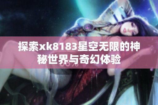 探索xk8183星空无限的神秘世界与奇幻体验
