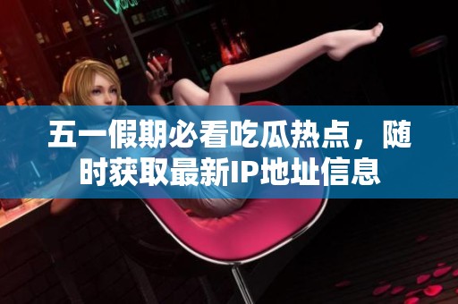 五一假期必看吃瓜热点，随时获取最新IP地址信息