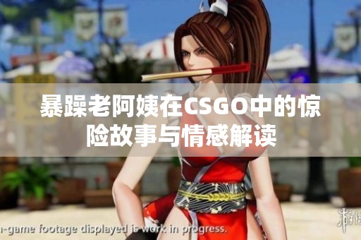 暴躁老阿姨在CSGO中的惊险故事与情感解读