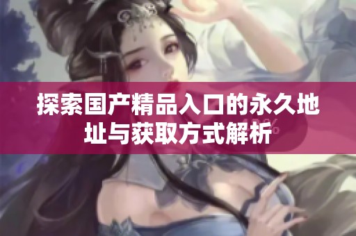 探索国产精品入口的永久地址与获取方式解析