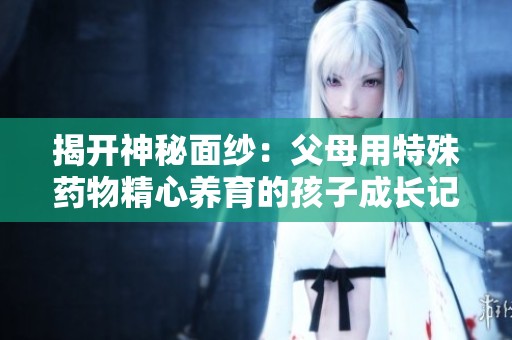 揭开神秘面纱：父母用特殊药物精心养育的孩子成长记