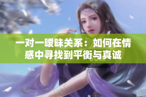 一对一暧昧关系：如何在情感中寻找到平衡与真诚
