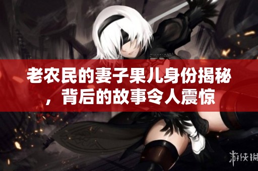 老农民的妻子果儿身份揭秘，背后的故事令人震惊