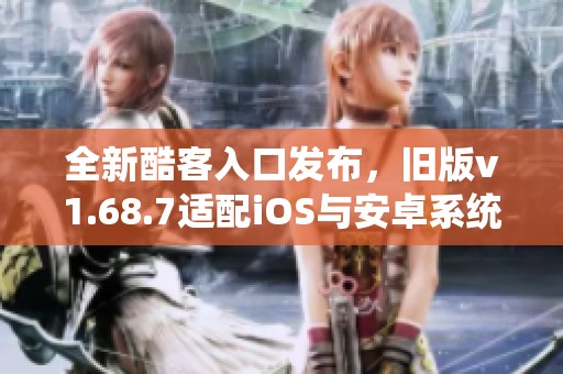 全新酷客入口发布，旧版v1.68.7适配iOS与安卓系统