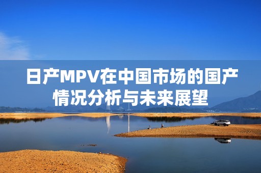 日产MPV在中国市场的国产情况分析与未来展望