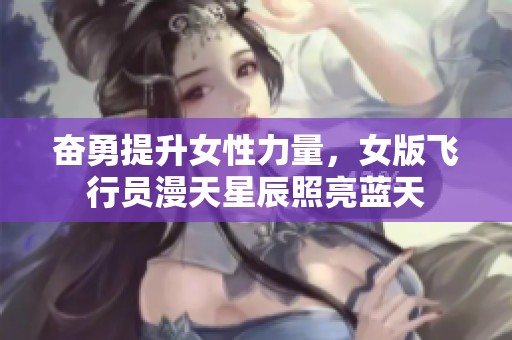 奋勇提升女性力量，女版飞行员漫天星辰照亮蓝天