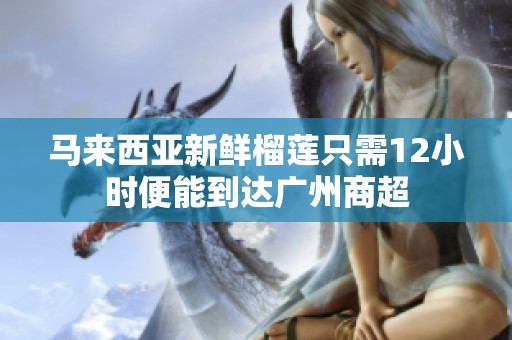 马来西亚新鲜榴莲只需12小时便能到达广州商超