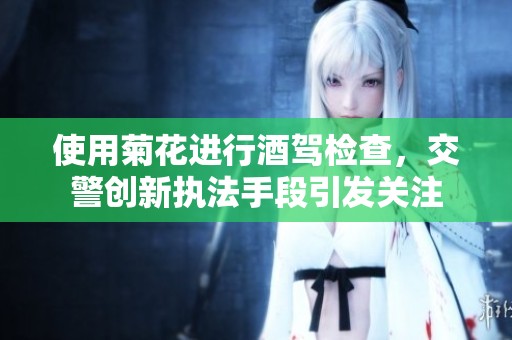 使用菊花进行酒驾检查，交警创新执法手段引发关注
