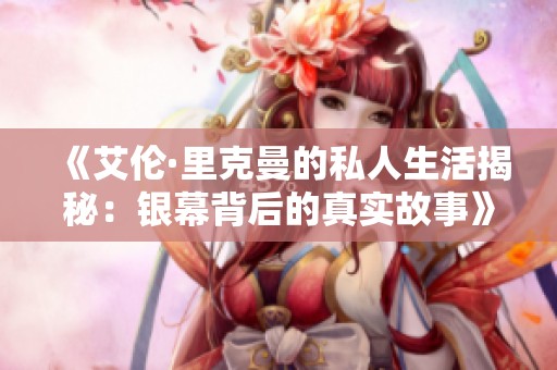《艾伦·里克曼的私人生活揭秘：银幕背后的真实故事》