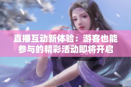 直播互动新体验：游客也能参与的精彩活动即将开启