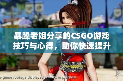 暴躁老姐分享的CSGO游戏技巧与心得，助你快速提升水平