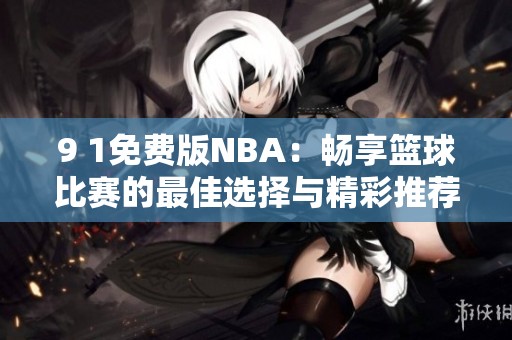 9 1免费版NBA：畅享篮球比赛的最佳选择与精彩推荐