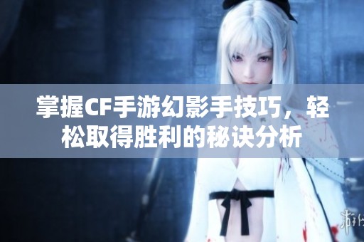 掌握CF手游幻影手技巧，轻松取得胜利的秘诀分析
