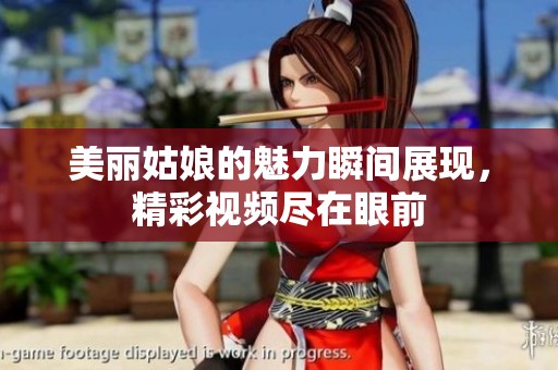 美丽姑娘的魅力瞬间展现，精彩视频尽在眼前