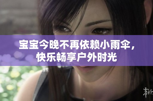 宝宝今晚不再依赖小雨伞，快乐畅享户外时光