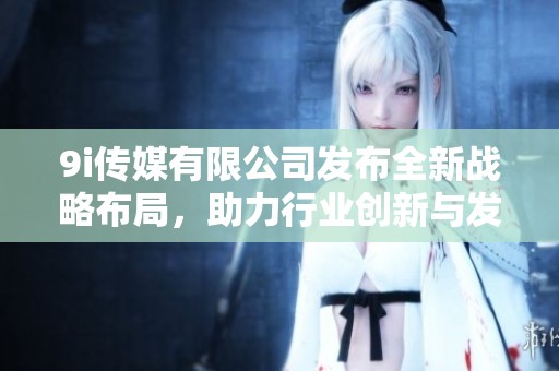 9i传媒有限公司发布全新战略布局，助力行业创新与发展