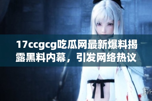 17ccgcg吃瓜网最新爆料揭露黑料内幕，引发网络热议