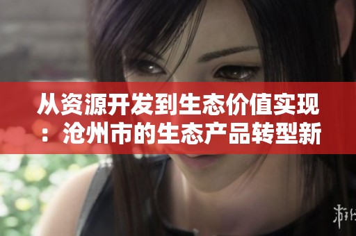 从资源开发到生态价值实现：沧州市的生态产品转型新机遇