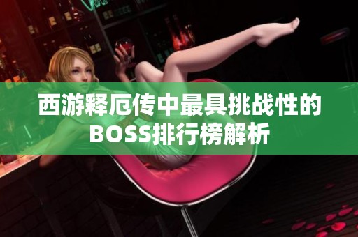 西游释厄传中最具挑战性的BOSS排行榜解析