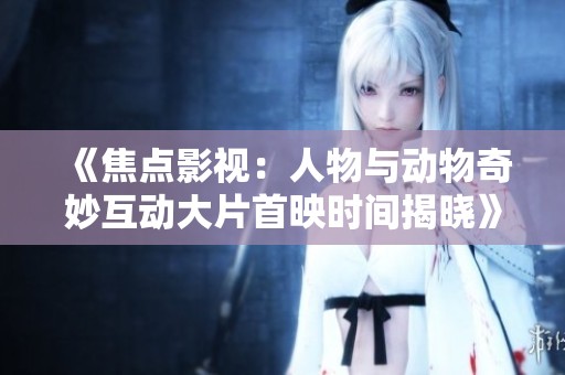 《焦点影视：人物与动物奇妙互动大片首映时间揭晓》