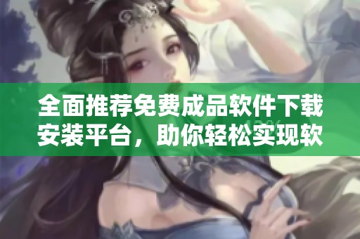 全面推荐免费成品软件下载安装平台，助你轻松实现软件需求