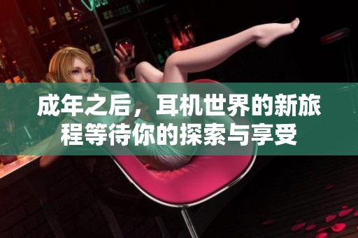 成年之后，耳机世界的新旅程等待你的探索与享受