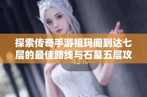探索传奇手游祖玛阁到达七层的最佳路线与石墓五层攻略