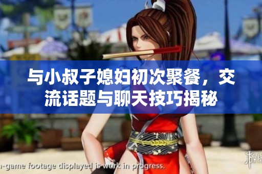 与小叔子媳妇初次聚餐，交流话题与聊天技巧揭秘