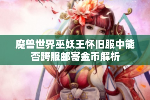 魔兽世界巫妖王怀旧服中能否跨服邮寄金币解析