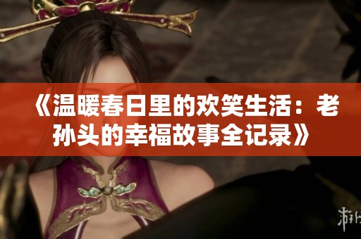 《温暖春日里的欢笑生活：老孙头的幸福故事全记录》