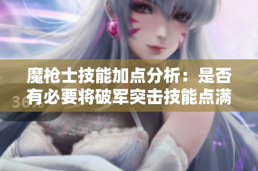 魔枪士技能加点分析：是否有必要将破军突击技能点满