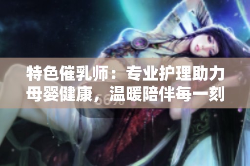 特色催乳师：专业护理助力母婴健康，温暖陪伴每一刻