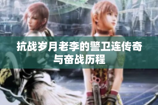 抗战岁月老李的警卫连传奇与奋战历程