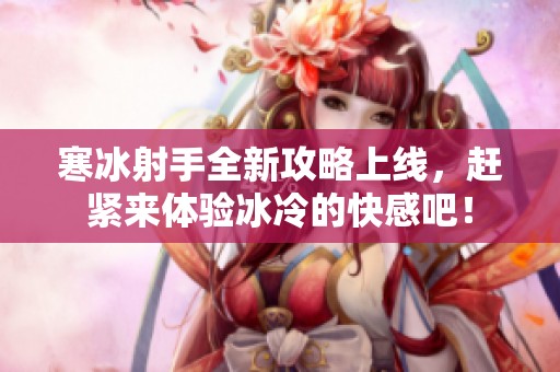 寒冰射手全新攻略上线，赶紧来体验冰冷的快感吧！