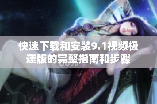 快速下载和安装9.1视频极速版的完整指南和步骤