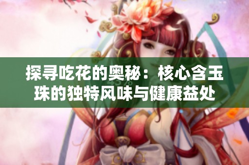 探寻吃花的奥秘：核心含玉珠的独特风味与健康益处