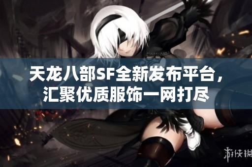 天龙八部SF全新发布平台，汇聚优质服饰一网打尽