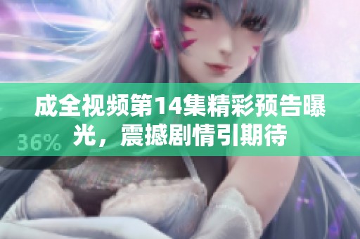 成全视频第14集精彩预告曝光，震撼剧情引期待